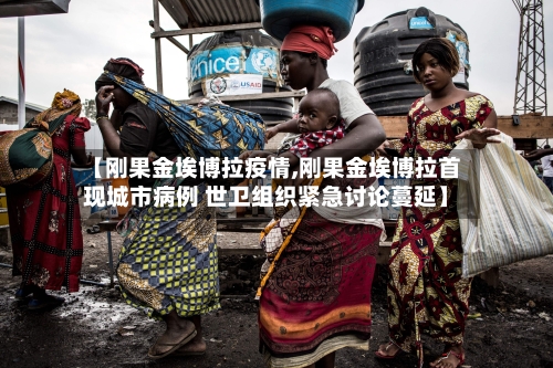 【刚果金埃博拉疫情,刚果金埃博拉首现城市病例 世卫组织紧急讨论蔓延】-第3张图片