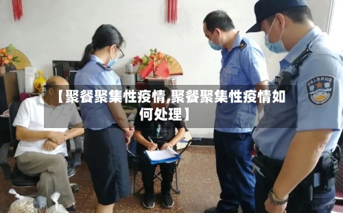 【聚餐聚集性疫情,聚餐聚集性疫情如何处理】