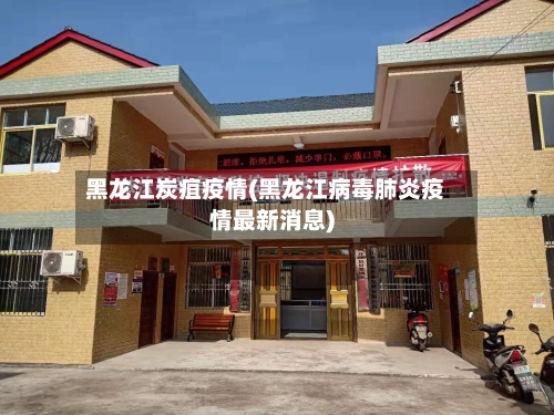黑龙江炭疽疫情(黑龙江病毒肺炎疫情最新消息)
