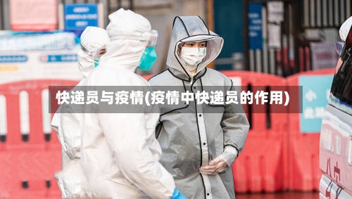 快递员与疫情(疫情中快递员的作用)-第3张图片