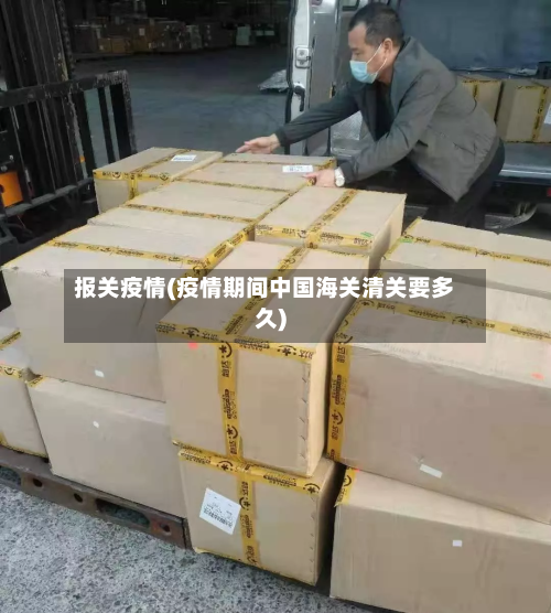 报关疫情(疫情期间中国海关清关要多久)