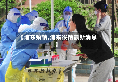 【浦东疫情,浦东役情最新消息】