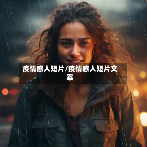 疫情感人短片/疫情感人短片文案