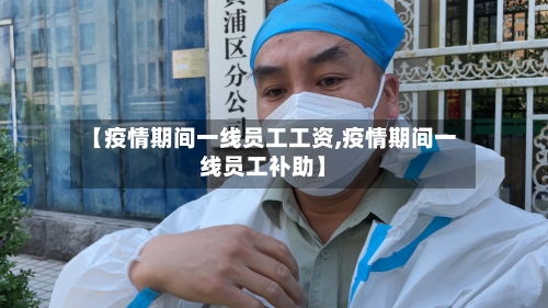 【疫情期间一线员工工资,疫情期间一线员工补助】