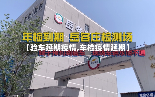 【验车延期疫情,车检疫情延期】