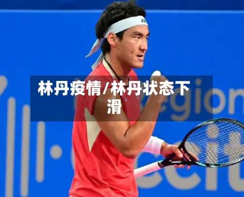 林丹疫情/林丹状态下滑-第3张图片