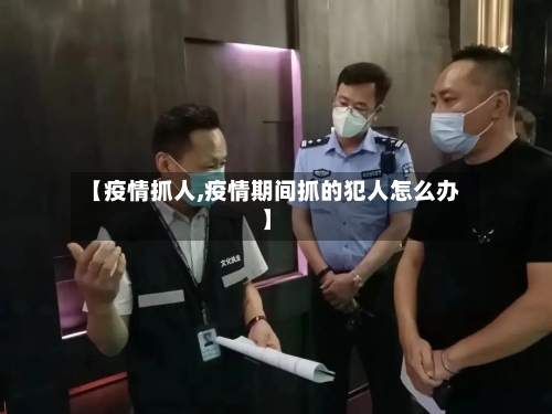 【疫情抓人,疫情期间抓的犯人怎么办】