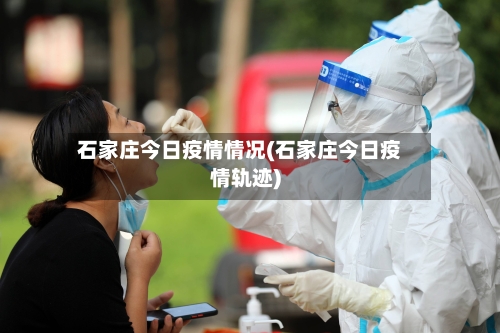 石家庄今日疫情情况(石家庄今日疫情轨迹)-第2张图片