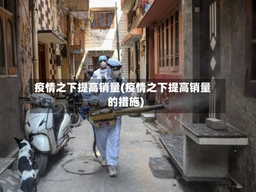 疫情之下提高销量(疫情之下提高销量的措施)