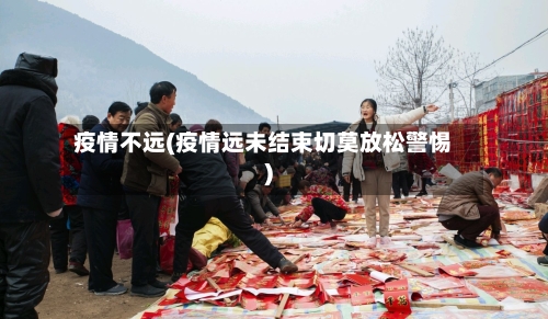 疫情不远(疫情远未结束切莫放松警惕)