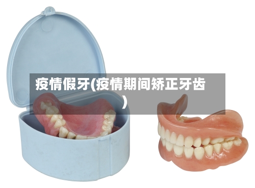 疫情假牙(疫情期间矫正牙齿)