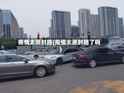 疫情太原封路(疫情太原封路了吗)-第2张图片