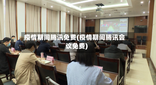 疫情期间腾讯免费(疫情期间腾讯会议免费)