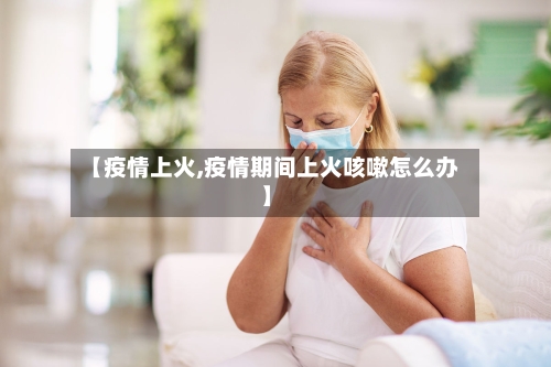 【疫情上火,疫情期间上火咳嗽怎么办】-第3张图片