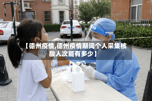 【德州疫情,德州疫情期间个人采集核酸人次能有多少】-第2张图片