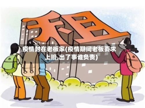 疫情封在老板家(疫情期间老板要求上班,出了事谁负责)