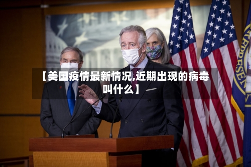 【美国疫情最新情况,近期出现的病毒叫什么】