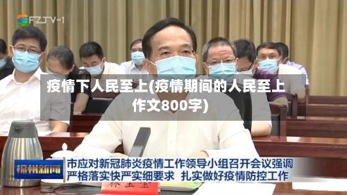 疫情下人民至上(疫情期间的人民至上作文800字)