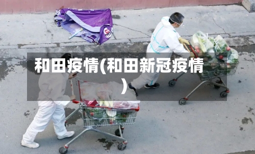 和田疫情(和田新冠疫情)-第2张图片