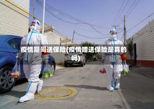 疫情期间送保险(疫情赠送保险是真的吗)