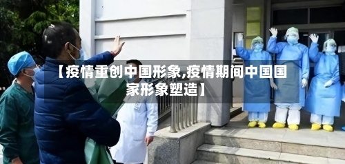 【疫情重创中国形象,疫情期间中国国家形象塑造】-第3张图片