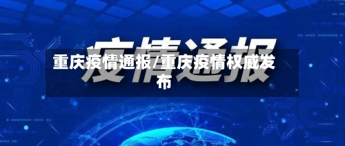 重庆疫情通报/重庆疫情权威发布-第3张图片