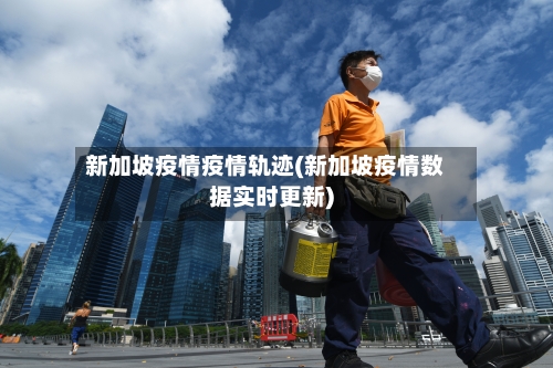 新加坡疫情疫情轨迹(新加坡疫情数据实时更新)