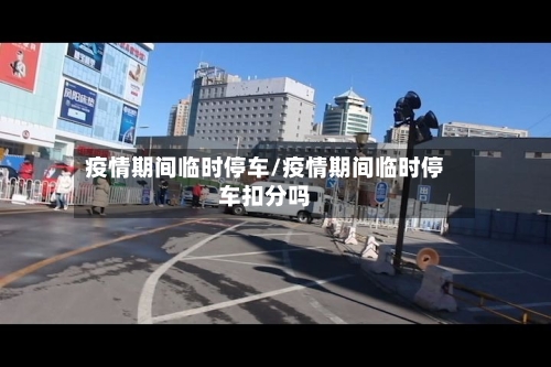 疫情期间临时停车/疫情期间临时停车扣分吗-第2张图片