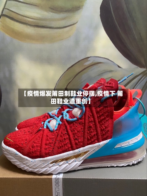 【疫情爆发莆田制鞋业停摆,疫情下 莆田鞋业遭重创】