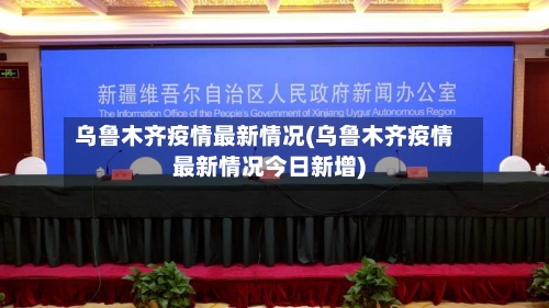 乌鲁木齐疫情最新情况(乌鲁木齐疫情最新情况今日新增)