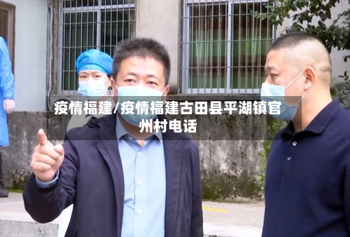 疫情福建/疫情福建古田县平湖镇官州村电话