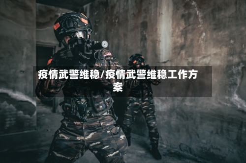 疫情武警维稳/疫情武警维稳工作方案-第3张图片