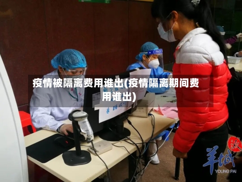疫情被隔离费用谁出(疫情隔离期间费用谁出)-第2张图片