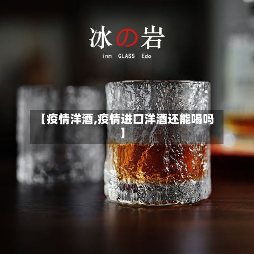 【疫情洋酒,疫情进口洋酒还能喝吗】-第2张图片