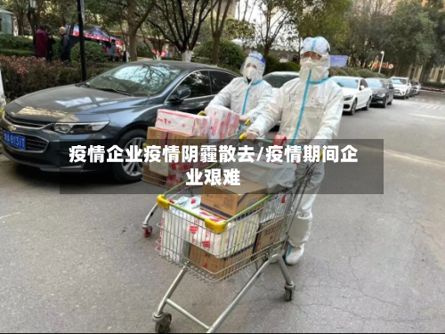 疫情企业疫情阴霾散去/疫情期间企业艰难-第2张图片