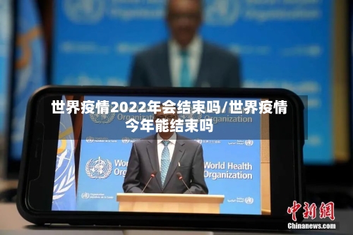 世界疫情2022年会结束吗/世界疫情今年能结束吗