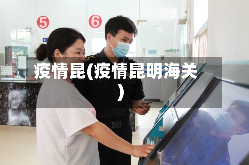 疫情昆(疫情昆明海关)-第3张图片