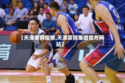 【天津荣钢疫情,天津荣钢集团官方网站】