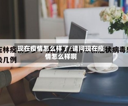 现在疫情怎么样了/请问现在疫情怎么样啊