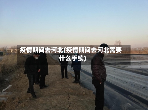 疫情期间去河北(疫情期间去河北需要什么手续)-第2张图片