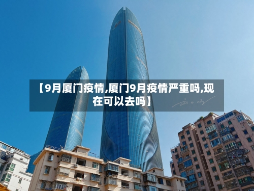 【9月厦门疫情,厦门9月疫情严重吗,现在可以去吗】