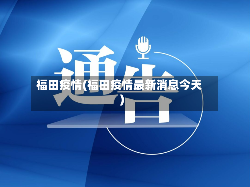 福田疫情(福田疫情最新消息今天)-第2张图片
