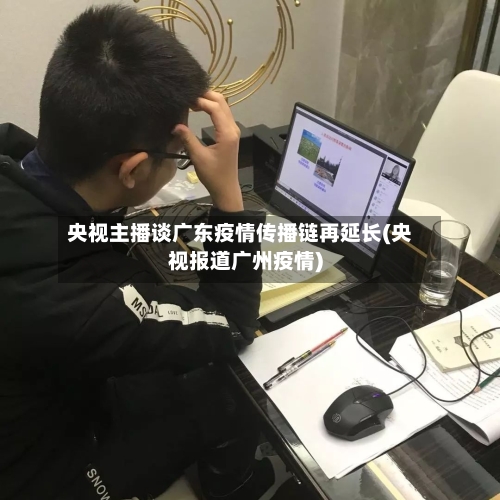 央视主播谈广东疫情传播链再延长(央视报道广州疫情)