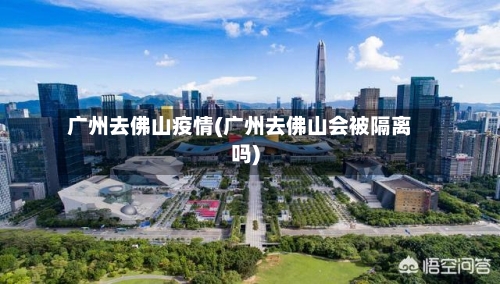 广州去佛山疫情(广州去佛山会被隔离吗)-第3张图片