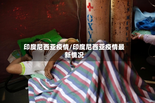 印度尼西亚疫情/印度尼西亚疫情最新情况