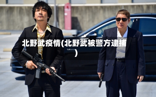 北野武疫情(北野武被警方逮捕)-第2张图片