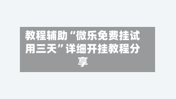 教程辅助“微乐免费挂试用三天”详细开挂教程分享-第2张图片