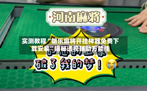 实测教程“胡乐麻将开挂神器免费下载安装”揭秘透视辅助万能挂-第2张图片