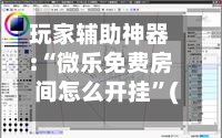 玩家辅助神器:“微乐免费房间怎么开挂	”(透视)详细透视辅助教学-第2张图片