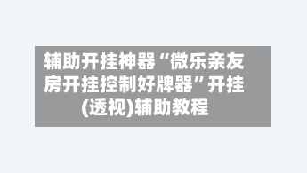 辅助开挂神器“微乐亲友房开挂控制好牌器”开挂(透视)辅助教程-第2张图片